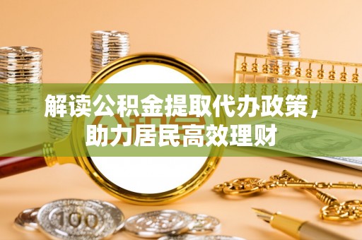 凯里解读公积金提取代办政策，助力居民高效理财