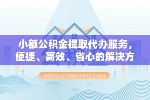 凯里小额公积金提取代办服务，便捷、高效、省心的解决方案