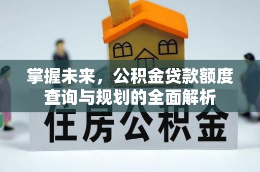 凯里掌握未来，公积金贷款额度查询与规划的全面解析