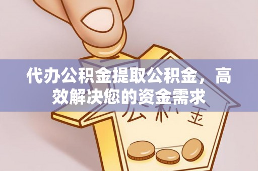 凯里代办公积金提取公积金，高效解决您的资金需求