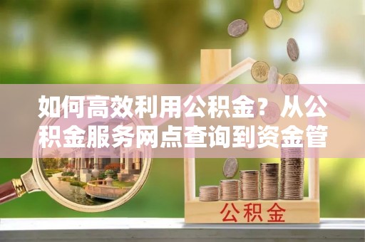 凯里如何高效利用公积金？从公积金服务网点查询到资金管理全攻略