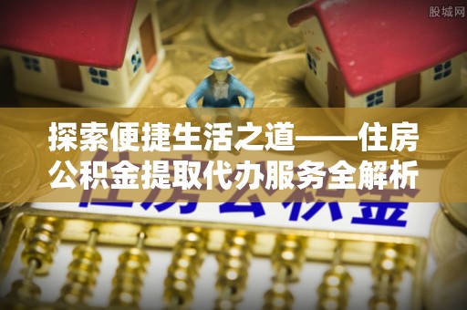 凯里探索便捷生活之道——住房公积金提取代办服务全解析