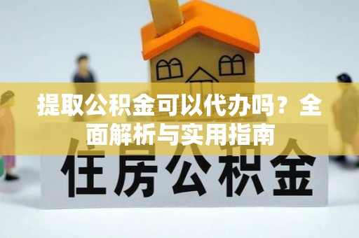 凯里提取公积金可以代办吗？全面解析与实用指南