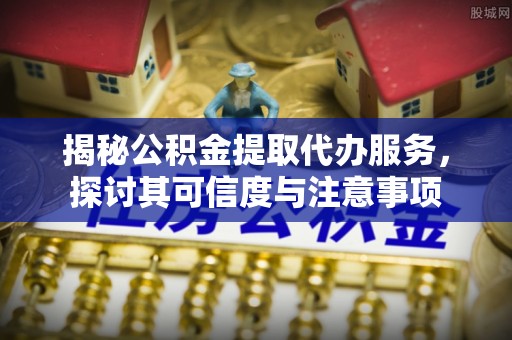 凯里揭秘公积金提取代办服务，探讨其可信度与注意事项
