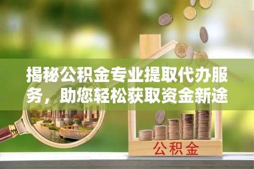 凯里揭秘公积金专业提取代办服务，助您轻松获取资金新途径