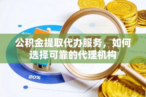 凯里公积金提取代办服务，如何选择可靠的代理机构