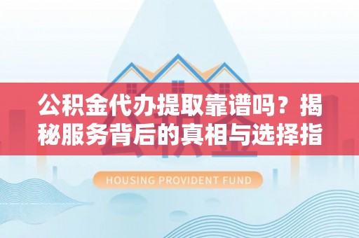 凯里公积金代办提取靠谱吗？揭秘服务背后的真相与选择指南