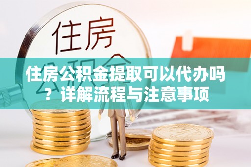 凯里住房公积金提取可以代办吗？详解流程与注意事项