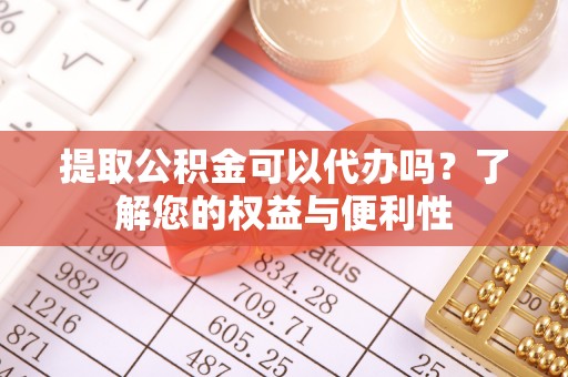 凯里提取公积金可以代办吗？了解您的权益与便利性