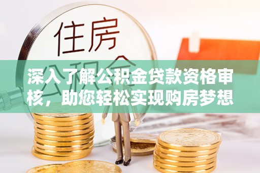 凯里深入了解公积金贷款资格审核，助您轻松实现购房梦想