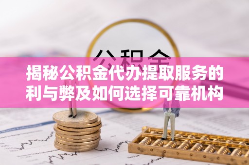凯里揭秘公积金代办提取服务的利与弊及如何选择可靠机构