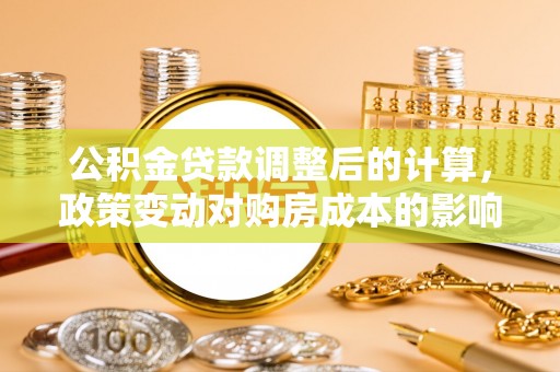 凯里公积金贷款调整后的计算，政策变动对购房成本的影响分析