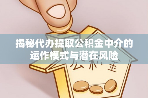 凯里揭秘代办提取公积金中介的运作模式与潜在风险