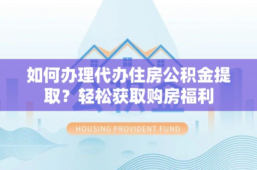 凯里如何办理代办住房公积金提取？轻松获取购房福利