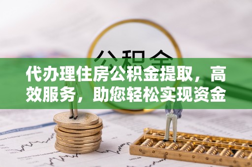 凯里代办理住房公积金提取，高效服务，助您轻松实现资金流转