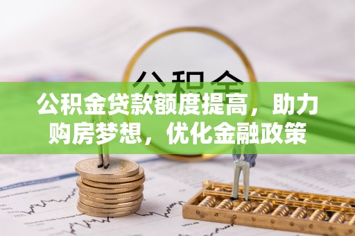 凯里公积金贷款额度提高，助力购房梦想，优化金融政策
