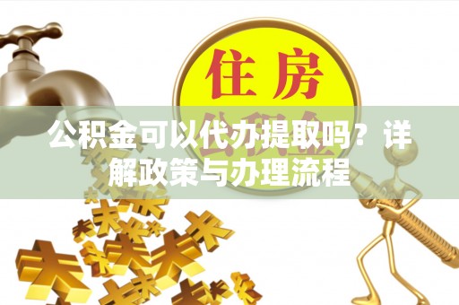 凯里公积金可以代办提取吗？详解政策与办理流程
