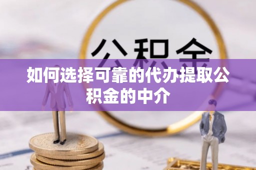 凯里如何选择可靠的代办提取公积金的中介