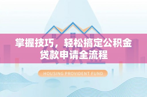 凯里掌握技巧，轻松搞定公积金贷款申请全流程