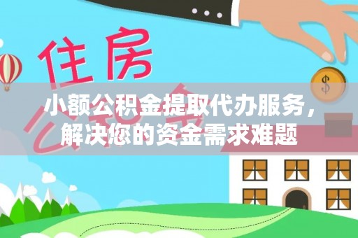 凯里小额公积金提取代办服务，解决您的资金需求难题