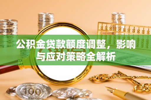 凯里公积金贷款额度调整，影响与应对策略全解析