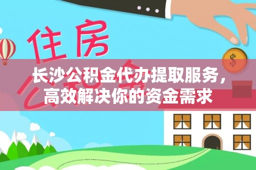 凯里长沙公积金代办提取服务，高效解决你的资金需求