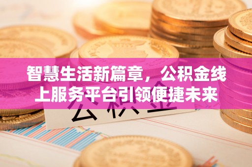 凯里智慧生活新篇章，公积金线上服务平台引领便捷未来