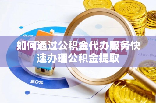 凯里如何通过公积金代办服务快速办理公积金提取