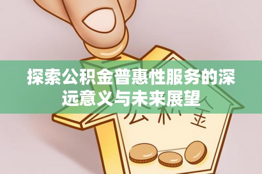 凯里探索公积金普惠性服务的深远意义与未来展望