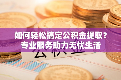 凯里如何轻松搞定公积金提取？专业服务助力无忧生活