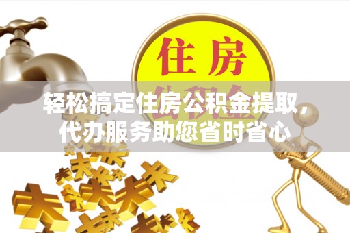 凯里轻松搞定住房公积金提取，代办服务助您省时省心