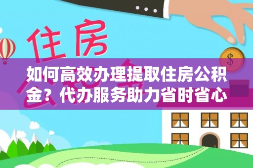 凯里如何高效办理提取住房公积金？代办服务助力省时省心