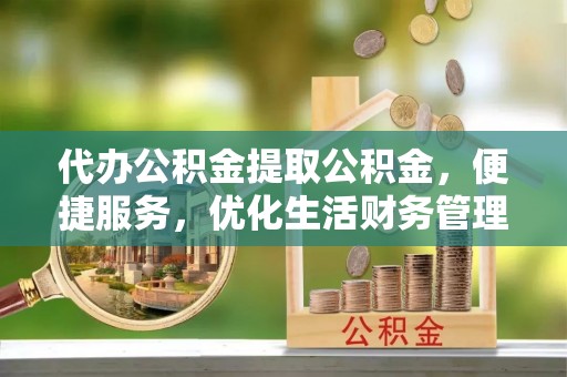 凯里代办公积金提取公积金，便捷服务，优化生活财务管理