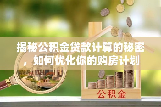 凯里揭秘公积金贷款计算的秘密，如何优化你的购房计划
