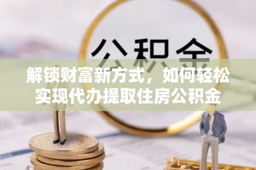 凯里解锁财富新方式，如何轻松实现代办提取住房公积金