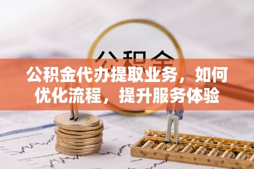 凯里公积金代办提取业务，如何优化流程，提升服务体验
