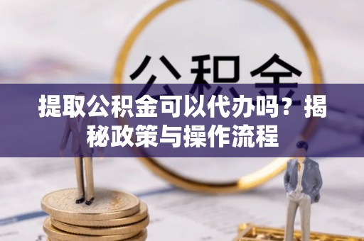 凯里提取公积金可以代办吗？揭秘政策与操作流程