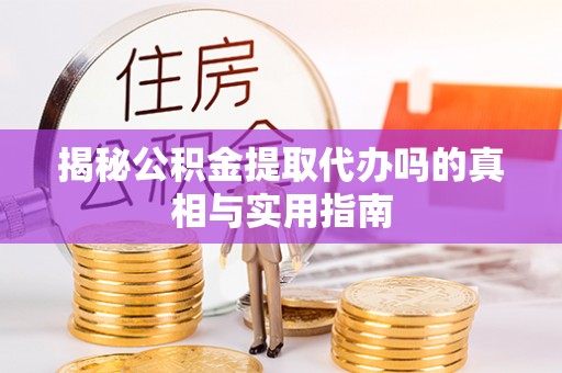 凯里揭秘公积金提取代办吗的真相与实用指南
