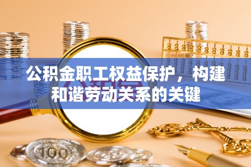 凯里公积金职工权益保护，构建和谐劳动关系的关键