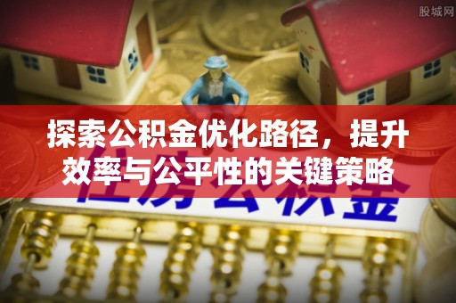 凯里探索公积金优化路径，提升效率与公平性的关键策略
