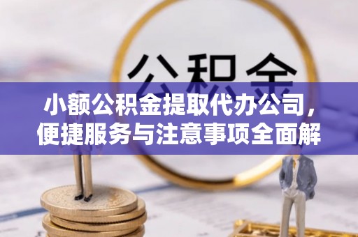 凯里小额公积金提取代办公司，便捷服务与注意事项全面解析