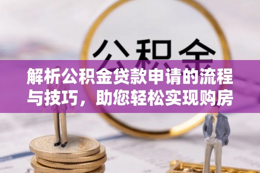 凯里解析公积金贷款申请的流程与技巧，助您轻松实现购房梦