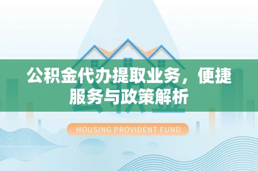 凯里公积金代办提取业务，便捷服务与政策解析