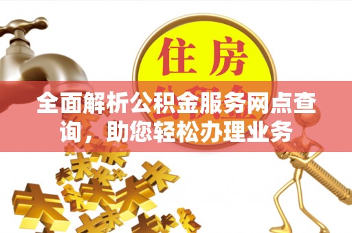 凯里全面解析公积金服务网点查询，助您轻松办理业务