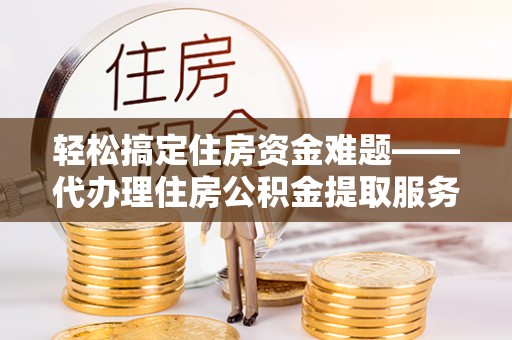凯里轻松搞定住房资金难题——代办理住房公积金提取服务详解