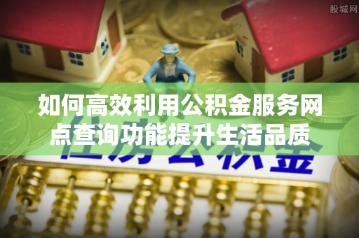 凯里如何高效利用公积金服务网点查询功能提升生活品质