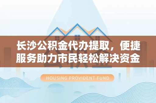 凯里长沙公积金代办提取，便捷服务助力市民轻松解决资金需求