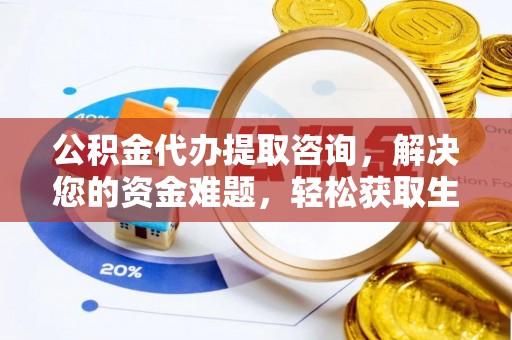 凯里公积金代办提取咨询，解决您的资金难题，轻松获取生活助力