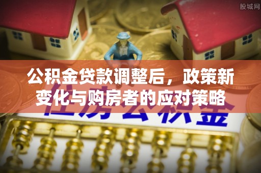 凯里公积金贷款调整后，政策新变化与购房者的应对策略