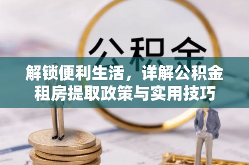 凯里解锁便利生活，详解公积金租房提取政策与实用技巧